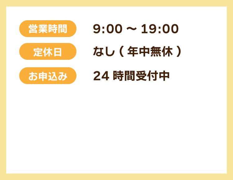 営業時間 9:00~19:00  定休日 なし(年中無休)  お申込 24時間受付中